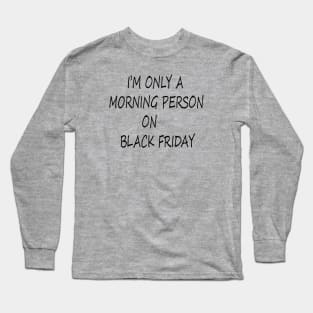 I'M ONLY A MORNING PERSON ON BLACK FRIDAY Long Sleeve T-Shirt